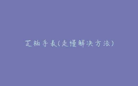 芝柏手表(走慢解决方法)