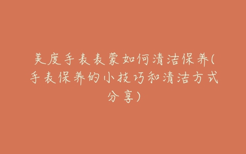 美度手表表蒙如何清洁保养(手表保养的小技巧和清洁方式分享)