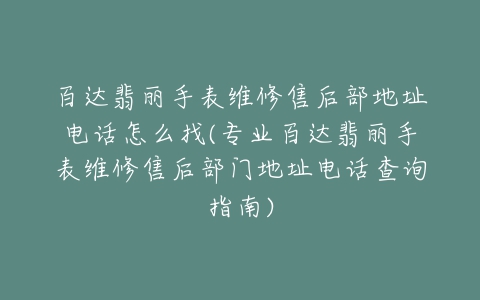 百达翡丽手表维修售后部地址电话怎么找(专业百达翡丽手表维修售后部门地址电话查询指南)