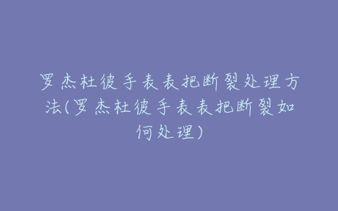 罗杰杜彼手表表把断裂处理方法(罗杰杜彼手表表把断裂如何处理)