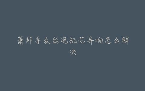 萧邦手表出现机芯异响怎么解决
