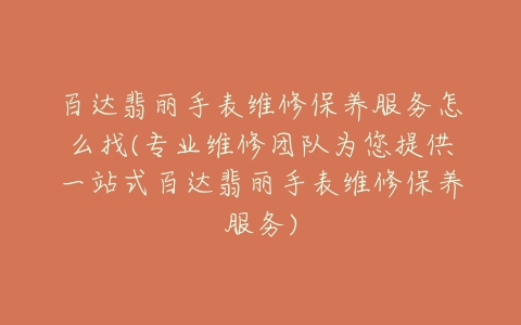 百达翡丽手表维修保养服务怎么找(专业维修团队为您提供一站式百达翡丽手表维修保养服务)