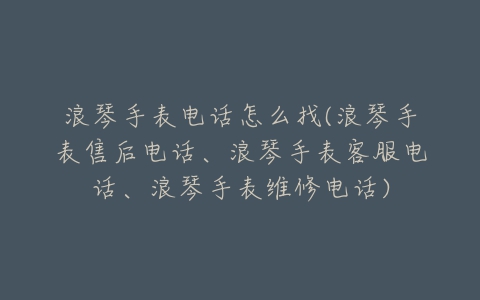 浪琴手表电话怎么找(浪琴手表售后电话、浪琴手表客服电话、浪琴手表维修电话)