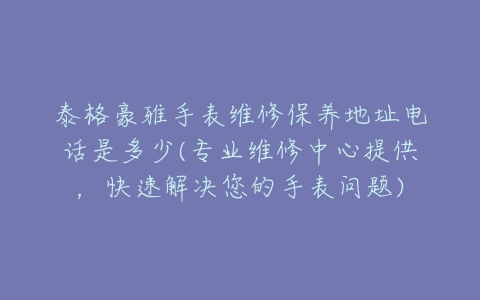 泰格豪雅手表维修保养地址电话是多少(专业维修中心提供,快速解决您的手表问题)