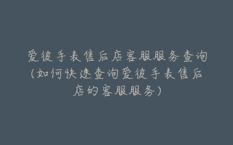 爱彼手表售后店客服服务查询(如何快速查询爱彼手表售后店的客服服务)