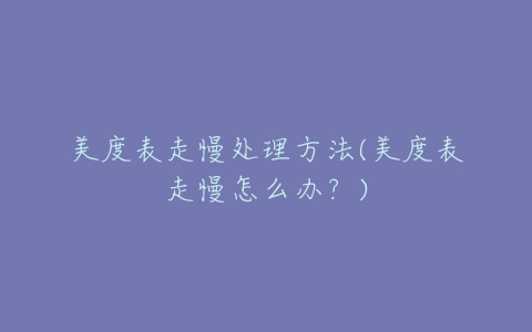 美度表走慢处理方法(美度表走慢怎么办?)