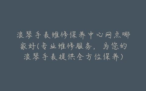 浪琴手表维修保养中心网点哪家好(专业维修服务,为您的浪琴手表提供全方位保养)