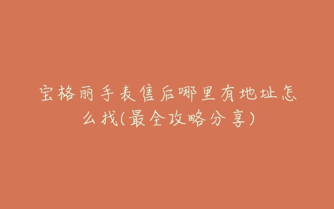 宝格丽手表售后哪里有地址怎么找(最全攻略分享)
