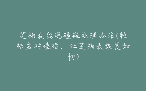 芝柏表出现磕碰处理办法(轻松应对磕碰,让芝柏表恢复如初)