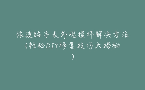 依波路手表外观损坏解决方法(轻松DIY修复技巧大揭秘)