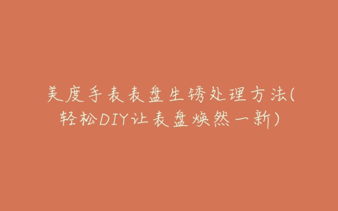 美度手表表盘生锈处理方法(轻松DIY让表盘焕然一新)