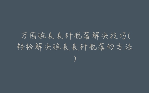 万国腕表表针脱落解决技巧(轻松解决腕表表针脱落的方法)