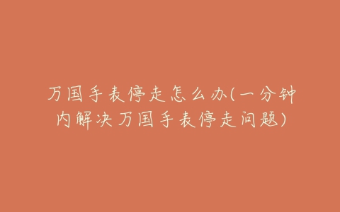 万国手表停走怎么办(一分钟内解决万国手表停走问题)