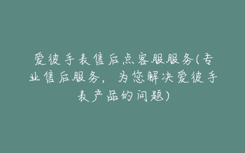 爱彼手表售后点客服服务(专业售后服务,为您解决爱彼手表产品的问题)