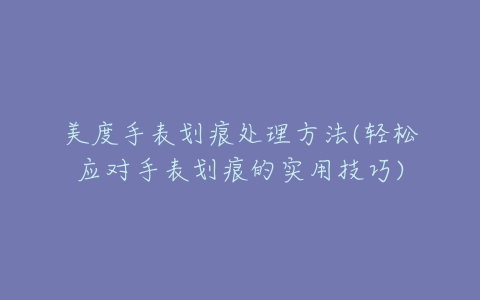 美度手表划痕处理方法(轻松应对手表划痕的实用技巧)