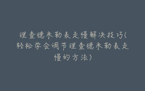 理查德米勒表走慢解决技巧(轻松学会调节理查德米勒表走慢的方法)
