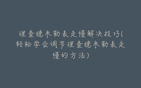 理查德米勒表走慢解决技巧(轻松学会调节理查德米勒表走慢的方法)