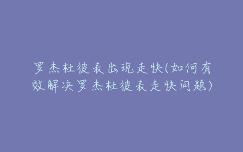 罗杰杜彼表出现走快(如何有效解决罗杰杜彼表走快问题)