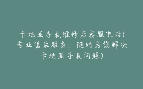 卡地亚手表维修店客服电话(专业售后服务,随时为您解决卡地亚手表问题)