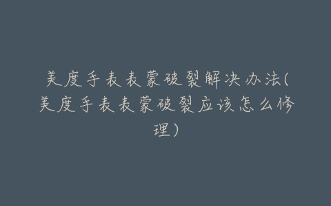 美度手表表蒙破裂解决办法(美度手表表蒙破裂应该怎么修理)