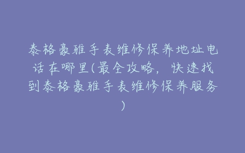 泰格豪雅手表维修保养地址电话在哪里(最全攻略,快速找到泰格豪雅手表维修保养服务)