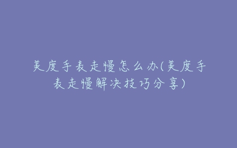美度手表走慢怎么办(美度手表走慢解决技巧分享)