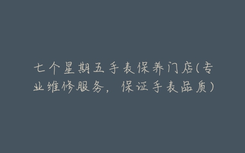 七个星期五手表保养门店(专业维修服务,保证手表品质)
