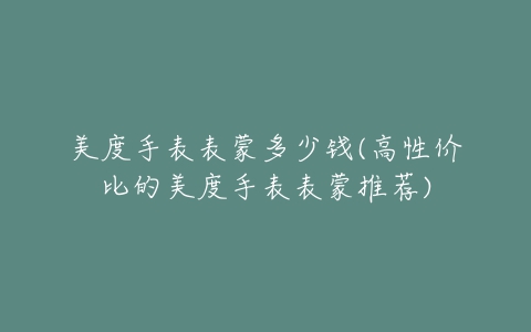 美度手表表蒙多少钱(高性价比的美度手表表蒙推荐)