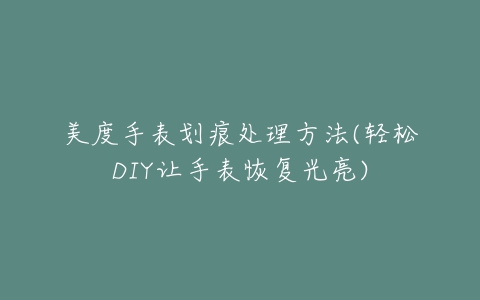 美度手表划痕处理方法(轻松DIY让手表恢复光亮)
