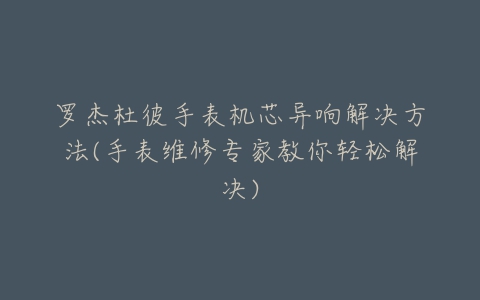 罗杰杜彼手表机芯异响解决方法(手表维修专家教你轻松解决)