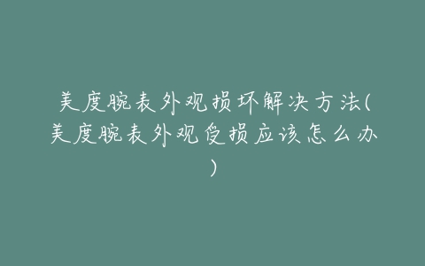 美度腕表外观损坏解决方法(美度腕表外观受损应该怎么办)