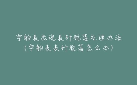 宇舶表出现表针脱落处理办法(宇舶表表针脱落怎么办)