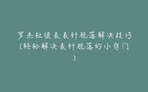 罗杰杜彼表表针脱落解决技巧(轻松解决表针脱落的小窍门)