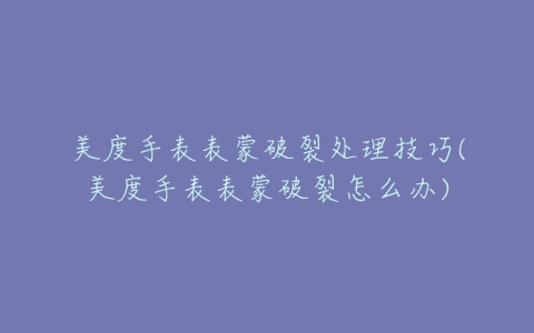 美度手表表蒙破裂处理技巧(美度手表表蒙破裂怎么办)
