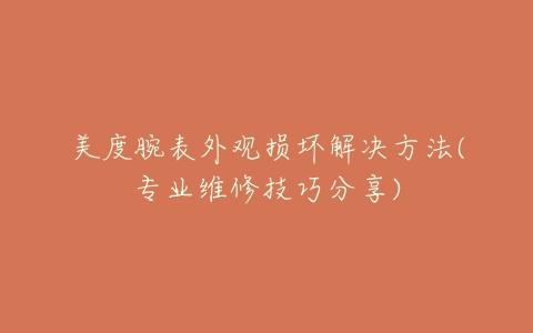 美度腕表外观损坏解决方法(专业维修技巧分享)
