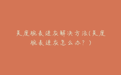 美度腕表进灰解决方法(美度腕表进灰怎么办?)