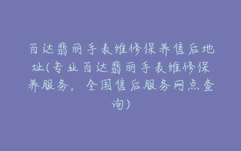 百达翡丽手表维修保养售后地址(专业百达翡丽手表维修保养服务,全国售后服务网点查询)