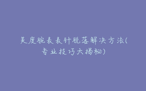 美度腕表表针脱落解决方法(专业技巧大揭秘)