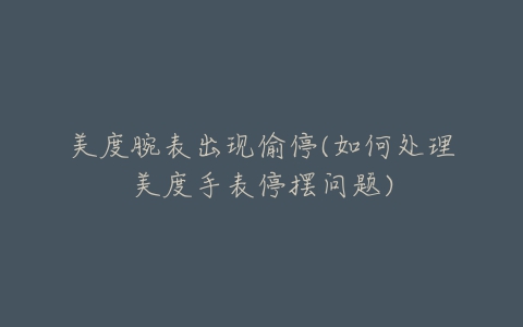 美度腕表出现偷停(如何处理美度手表停摆问题)