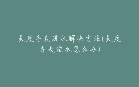 美度手表进水解决方法(美度手表进水怎么办)