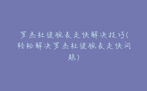 罗杰杜彼腕表走快解决技巧(轻松解决罗杰杜彼腕表走快问题)