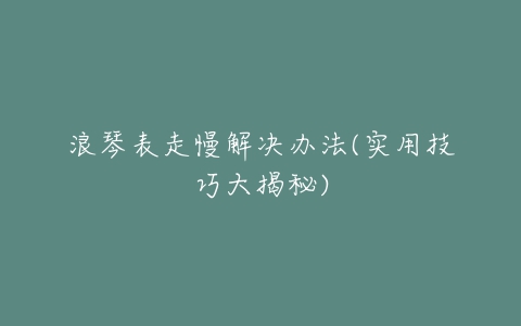 浪琴表走慢解决办法(实用技巧大揭秘)
