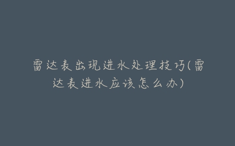 雷达表出现进水处理技巧(雷达表进水应该怎么办)
