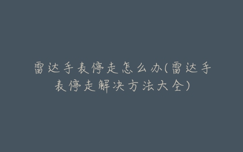 雷达手表停走怎么办(雷达手表停走解决方法大全)