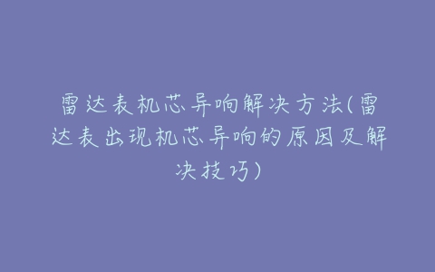 雷达表机芯异响解决方法(雷达表出现机芯异响的原因及解决技巧)