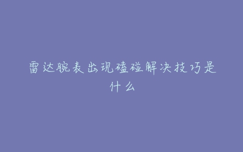 雷达腕表出现磕碰解决技巧是什么