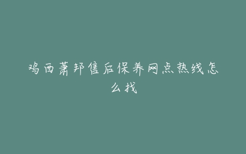 鸡西萧邦售后保养网点热线怎么找