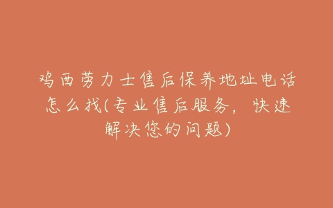 鸡西劳力士售后保养地址电话怎么找(专业售后服务，快速解决您的问题)