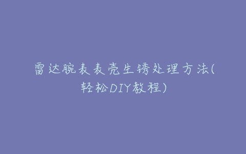 雷达腕表表壳生锈处理方法(轻松DIY教程)
