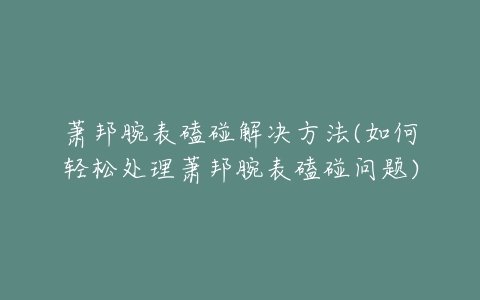 萧邦腕表磕碰解决方法(如何轻松处理萧邦腕表磕碰问题)